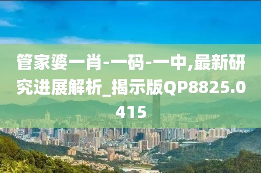 管家婆一肖-一码-一中,最新研究进展解析_揭示版QP8825.0415