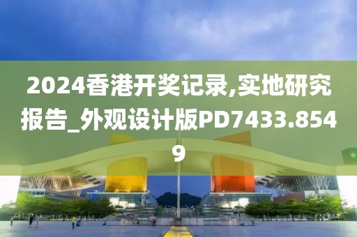 2024香港开奖记录,实地研究报告_外观设计版PD7433.8549
