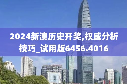 2024新澳历史开奖,权威分析技巧_试用版6456.4016