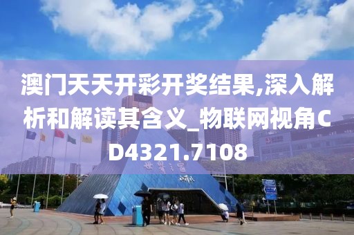 澳门天天开彩开奖结果,深入解析和解读其含义_物联网视角CD4321.7108