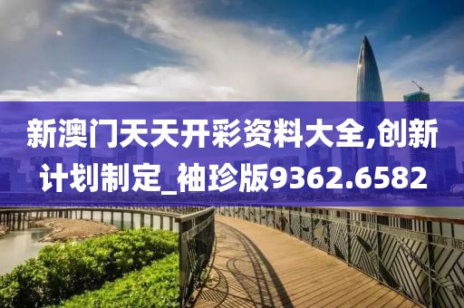 新澳门天天开彩资料大全,创新计划制定_袖珍版9362.6582