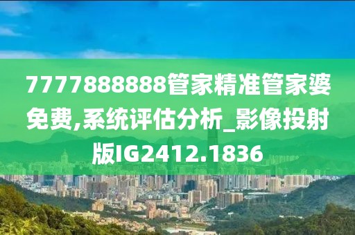7777888888管家精准管家婆免费,系统评估分析_影像投射版IG2412.1836