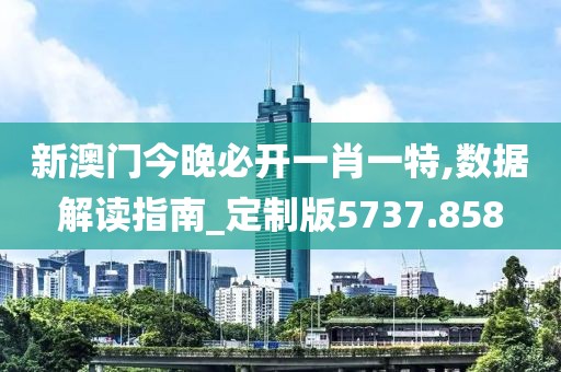 新澳门今晚必开一肖一特,数据解读指南_定制版5737.858