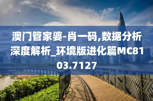 澳门管家婆-肖一码,数据分析深度解析_环境版进化篇MC8103.7127
