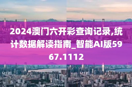 2024澳门六开彩查询记录,统计数据解读指南_智能AI版5967.1112