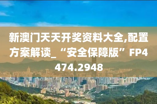 新澳门天天开奖资料大全,配置方案解读_“安全保障版”FP4474.2948