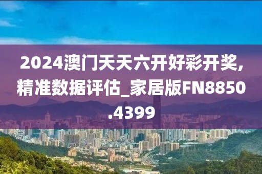 2024澳门天天六开好彩开奖,精准数据评估_家居版FN8850.4399
