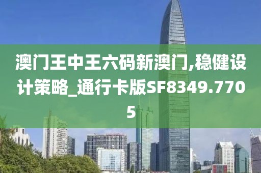 澳门王中王六码新澳门,稳健设计策略_通行卡版SF8349.7705