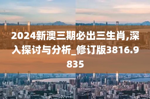 2024新澳三期必出三生肖,深入探讨与分析_修订版3816.9835