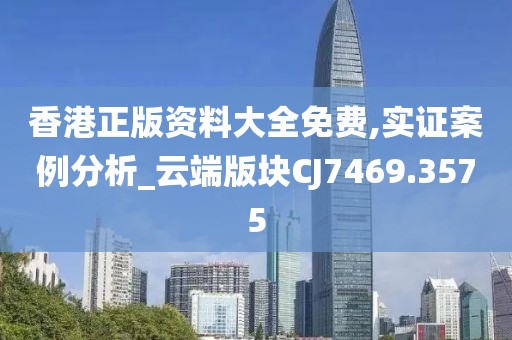 香港正版资料大全免费,实证案例分析_云端版块CJ7469.3575