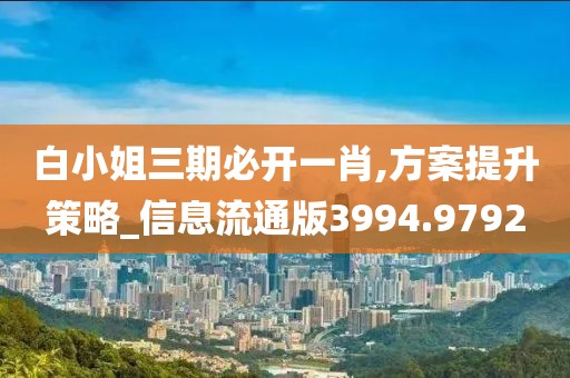 白小姐三期必开一肖,方案提升策略_信息流通版3994.9792