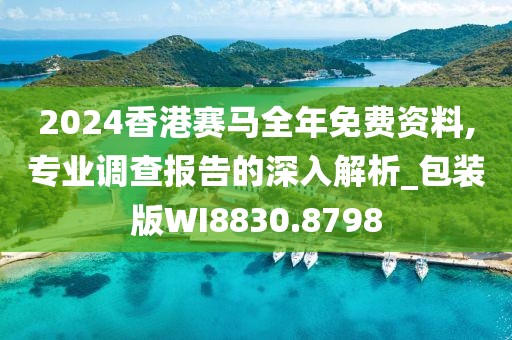 2024香港赛马全年免费资料,专业调查报告的深入解析_包装版WI8830.8798