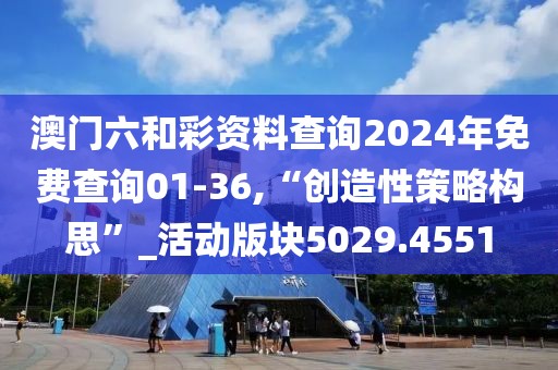 澳门六和彩资料查询2024年免费查询01-36,“创造性策略构思”_活动版块5029.4551