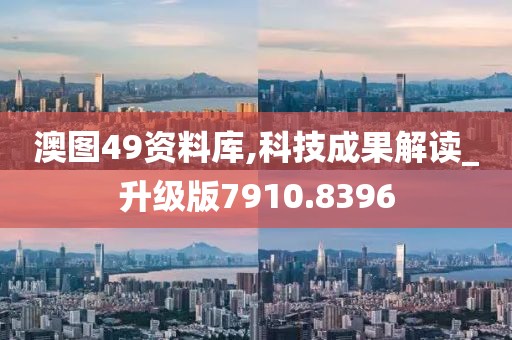 澳图49资料库,科技成果解读_升级版7910.8396