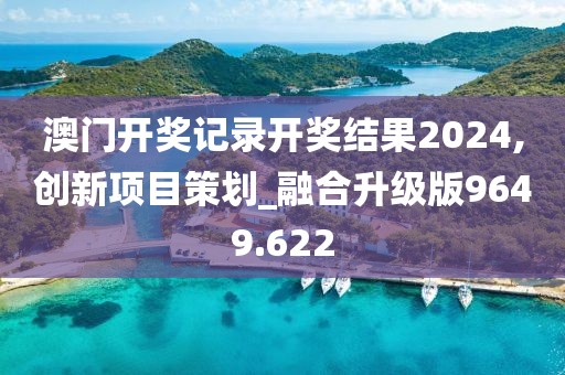 澳门开奖记录开奖结果2024,创新项目策划_融合升级版9649.622