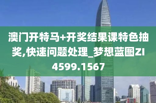 澳门开特马+开奖结果课特色抽奖,快速问题处理_梦想蓝图ZI4599.1567