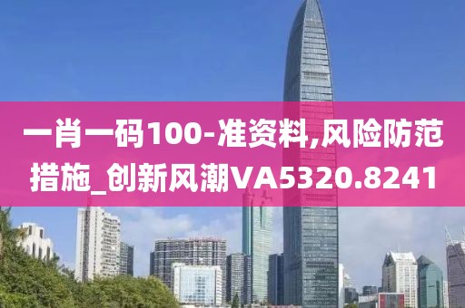 一肖一码100-准资料,风险防范措施_创新风潮VA5320.8241