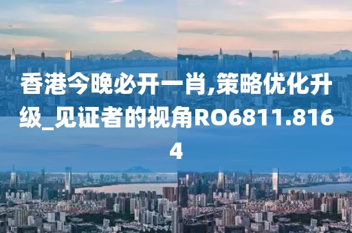 香港今晚必开一肖,策略优化升级_见证者的视角RO6811.8164