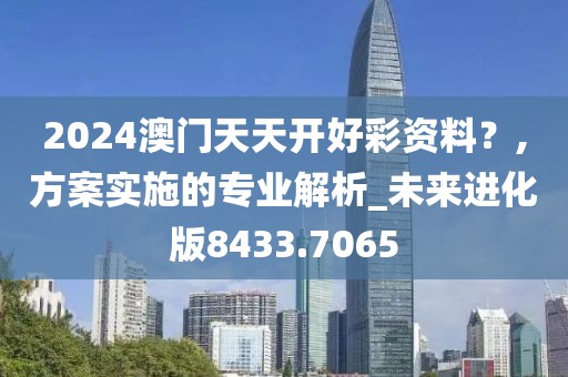 2024澳门天天开好彩资料？,方案实施的专业解析_未来进化版8433.7065