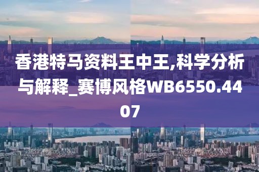 香港特马资料王中王,科学分析与解释_赛博风格WB6550.4407