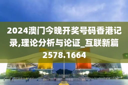 2024澳门今晚开奖号码香港记录,理论分析与论证_互联新篇2578.1664