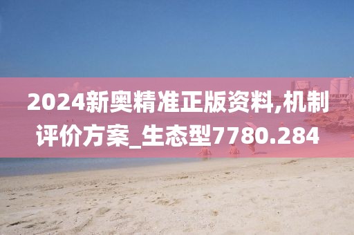 2024新奥精准正版资料,机制评价方案_生态型7780.284