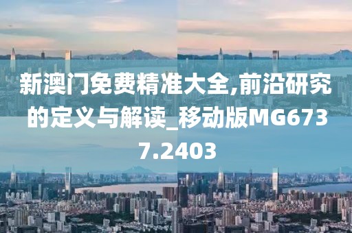 新澳门免费精准大全,前沿研究的定义与解读_移动版MG6737.2403