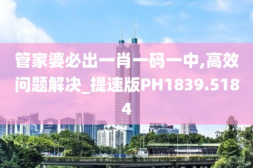 管家婆必出一肖一码一中,高效问题解决_提速版PH1839.5184
