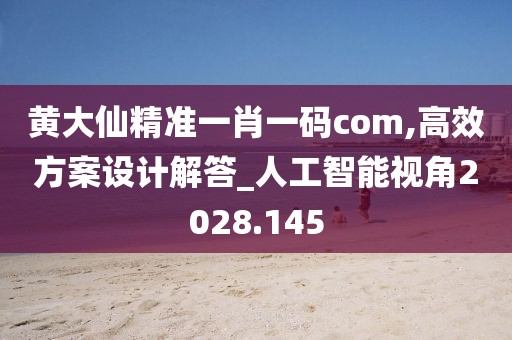 黄大仙精准一肖一码com,高效方案设计解答_人工智能视角2028.145