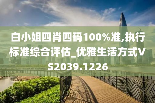 白小姐四肖四码100%准,执行标准综合评估_优雅生活方式VS2039.1226