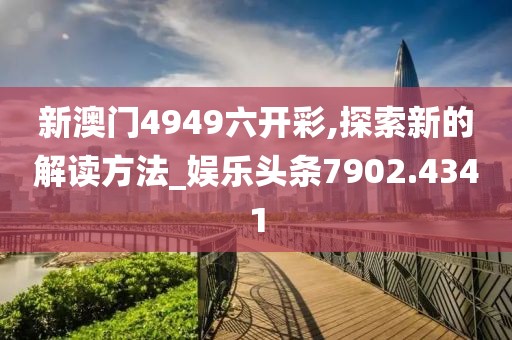 新澳门4949六开彩,探索新的解读方法_娱乐头条7902.4341