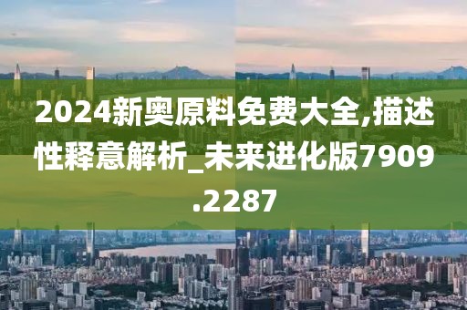 2024新奥原料免费大全,描述性释意解析_未来进化版7909.2287