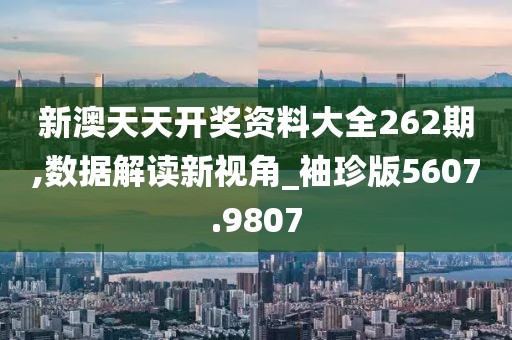 新澳天天开奖资料大全262期,数据解读新视角_袖珍版5607.9807