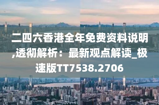 二四六香港全年免费资料说明,透彻解析：最新观点解读_极速版TT7538.2706