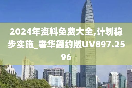 2024年资料免费大全,计划稳步实施_奢华简约版UV897.2596