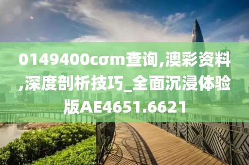 0149400cσm查询,澳彩资料,深度剖析技巧_全面沉浸体验版AE4651.6621