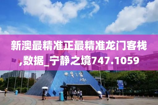 新澳最精准正最精准龙门客栈,数据_宁静之境747.1059