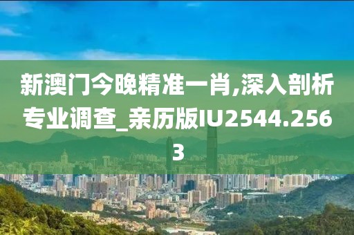 新澳门今晚精准一肖,深入剖析专业调查_亲历版IU2544.2563