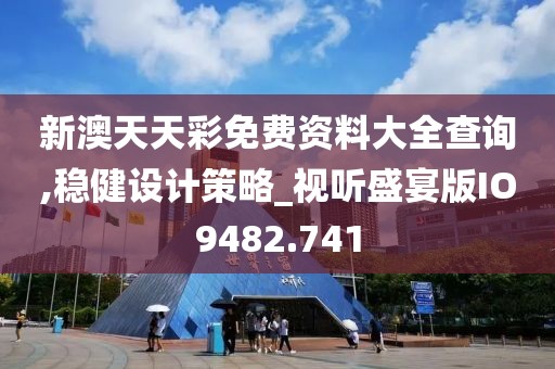 新澳天天彩免费资料大全查询,稳健设计策略_视听盛宴版IO9482.741