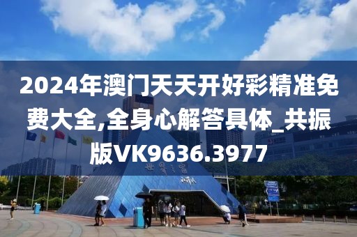 2024年澳门天天开好彩精准免费大全,全身心解答具体_共振版VK9636.3977
