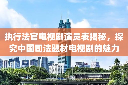 执行法官电视剧演员表揭秘，探究中国司法题材电视剧的魅力