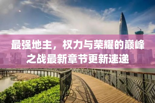 最强地主，权力与荣耀的巅峰之战最新章节更新速递