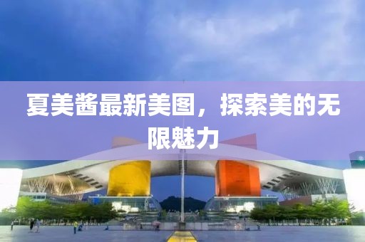 夏美酱最新美图，探索美的无限魅力