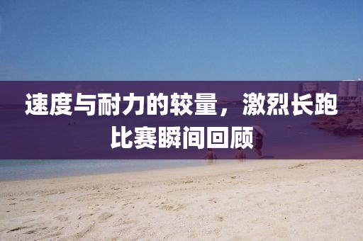 速度与耐力的较量，激烈长跑比赛瞬间回顾