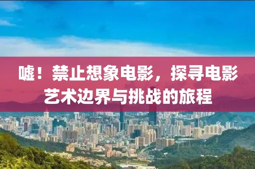 嘘！禁止想象电影，探寻电影艺术边界与挑战的旅程