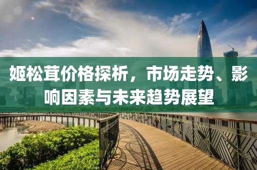 姬松茸价格探析，市场走势、影响因素与未来趋势展望