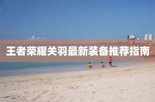 王者荣耀关羽最新装备推荐指南