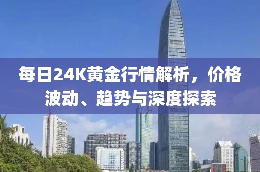 每日24K黄金行情解析，价格波动、趋势与深度探索