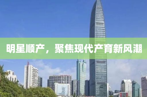 明星顺产，聚焦现代产育新风潮