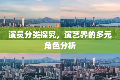 演员分类探究，演艺界的多元角色分析